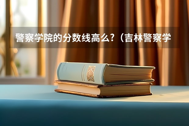 警察学院的分数线高么?（吉林警察学院公安专业分数线）