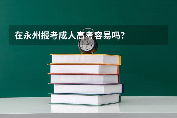 在永州报考成人高考容易吗？