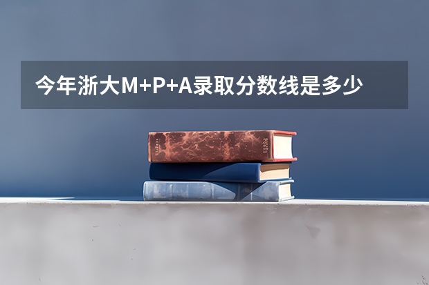 今年浙大M+P+A录取分数线是多少？