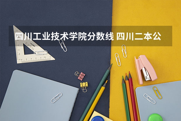 四川工业技术学院分数线 四川二本公办大学排名及分数线