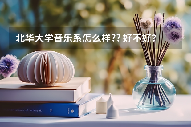 北华大学音乐系怎么样?? 好不好? 具体点谢谢
