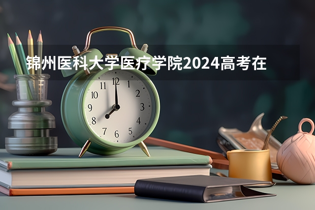 锦州医科大学医疗学院2024高考在北京招生计划介绍