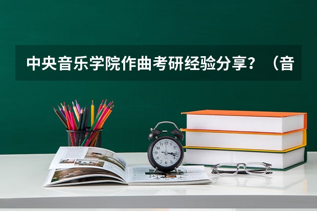 中央音乐学院作曲考研经验分享？（音乐类考研分数线）