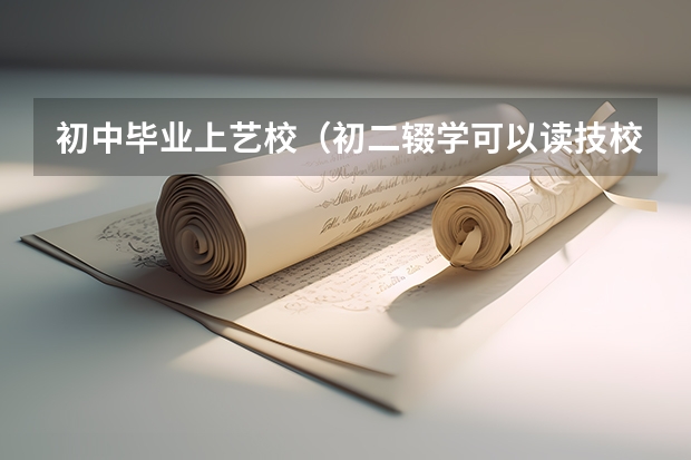 初中毕业上艺校（初二辍学可以读技校吗）