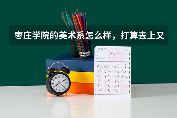 枣庄学院的美术系怎么样,打算去上又不太了解