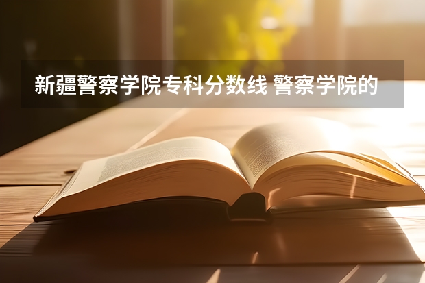 新疆警察学院专科分数线 警察学院的分数线高么?