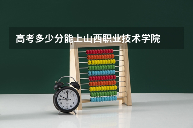 高考多少分能上山西职业技术学院
