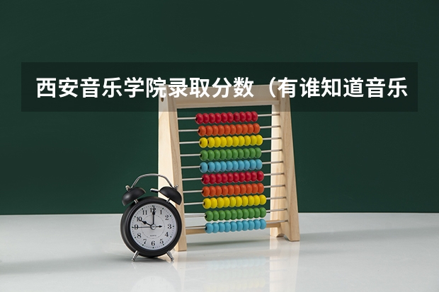 西安音乐学院录取分数(有谁知道音乐学院的分数线?)