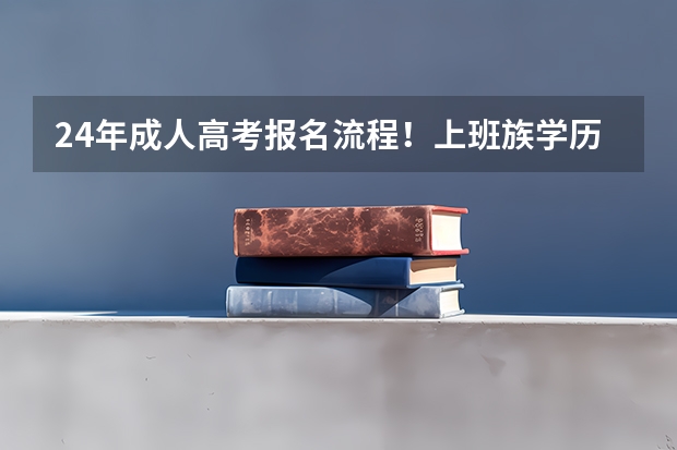 24年成人高考报名流程！上班族学历进阶首选 今年成人高考报名时间安排表