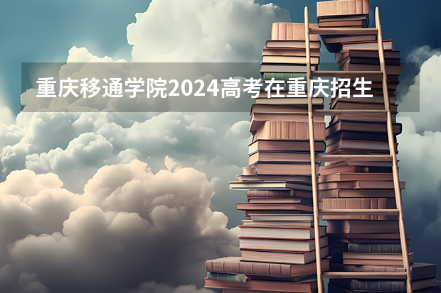 重庆移通学院2024高考在重庆招生计划介绍