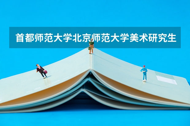 首都师范大学北京师范大学美术研究生哪个好考些?过来人能帮我解答下吗