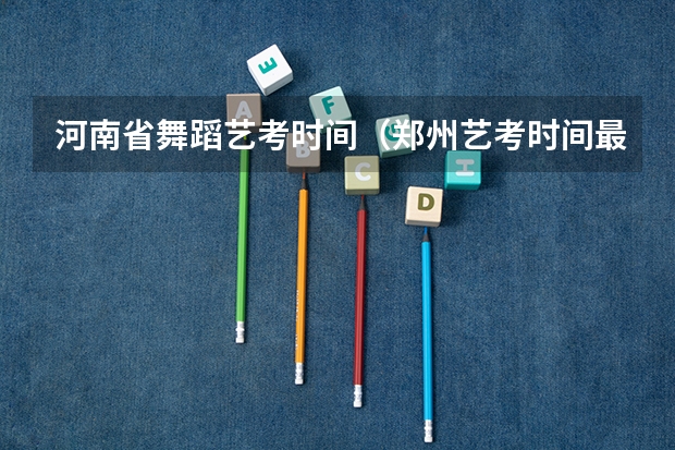 河南省舞蹈艺考时间（郑州艺考时间最新消息）