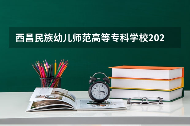 西昌民族幼儿师范高等专科学校2024高考在重庆招生计划介绍