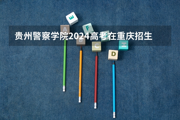 贵州警察学院2024高考在重庆招生计划介绍