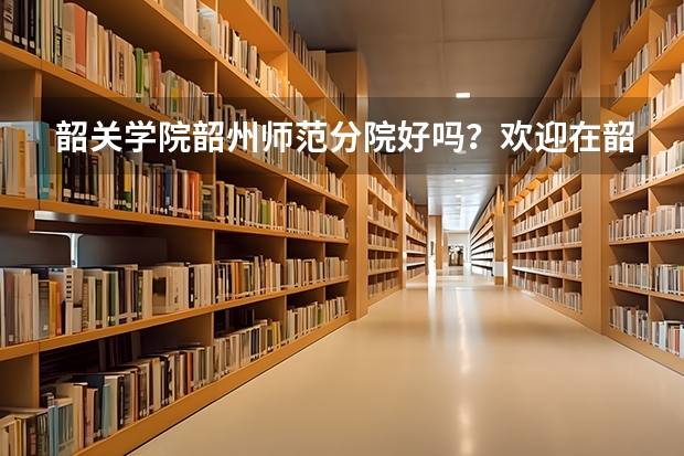 韶关学院韶州师范分院好吗？欢迎在韶州师范就读的同学们作答。