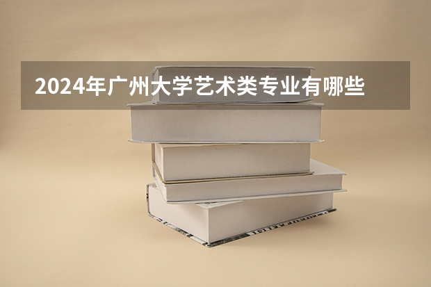 2024年广州大学艺术类专业有哪些