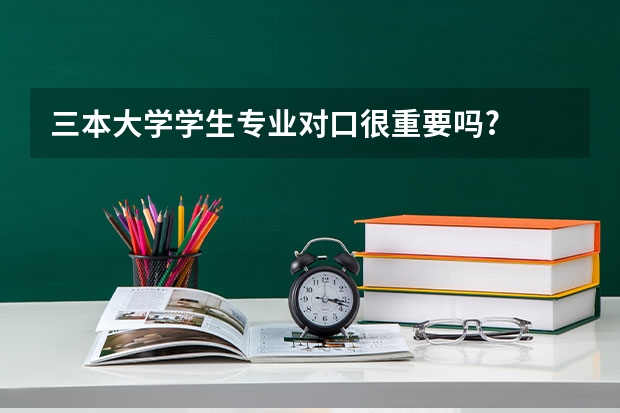 三本大学学生专业对口很重要吗?