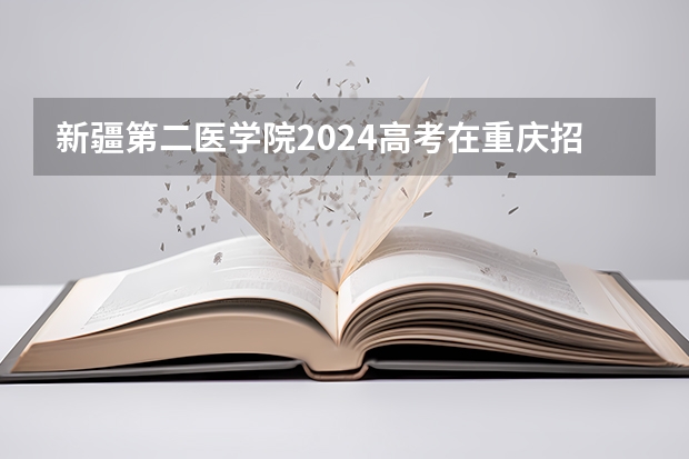 新疆第二医学院2024高考在重庆招生计划介绍