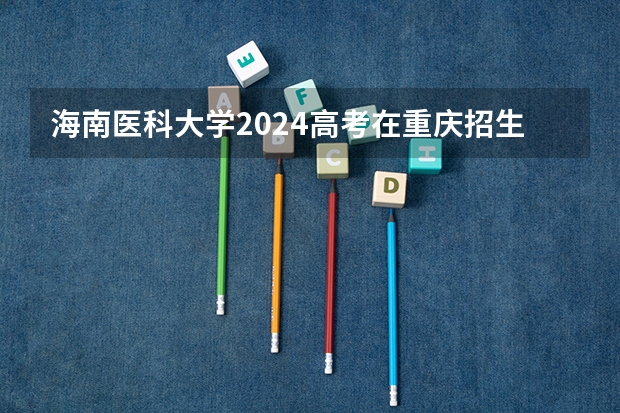 海南医科大学2024高考在重庆招生计划介绍