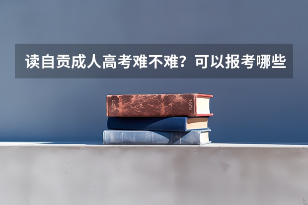 读自贡成人高考难不难？可以报考哪些专业？