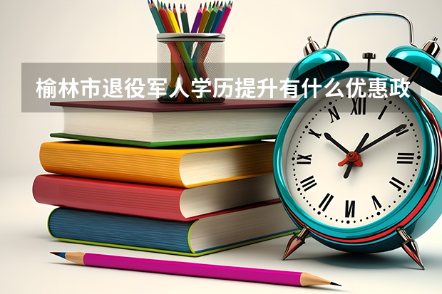 榆林市退役军人学历提升有什么优惠政策？