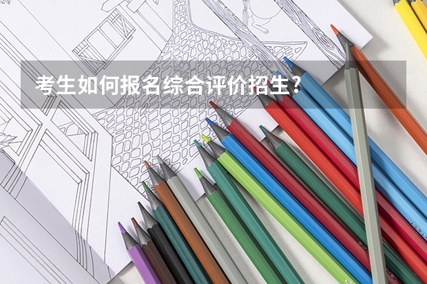 考生如何报名综合评价招生?