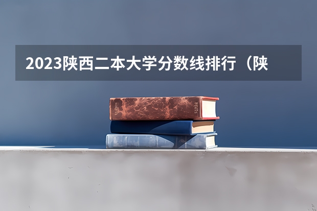 2023陕西二本大学分数线排行（陕西二本大学录取分数线2023一览表（文理科汇总）！）