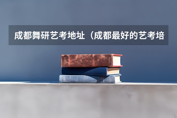 成都舞研艺考地址（成都最好的艺考培训机构）