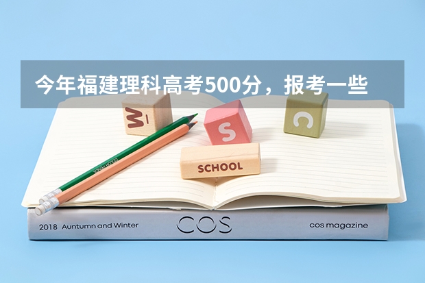 今年福建理科高考500分，报考一些什么比较好。