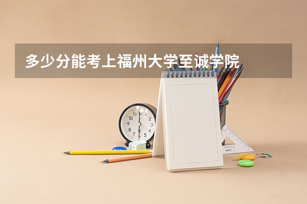 多少分能考上福州大学至诚学院