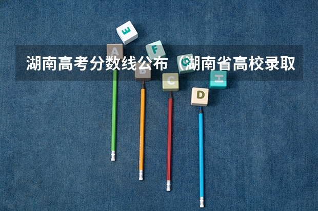 湖南高考分数线公布（湖南省高校录取分数线）