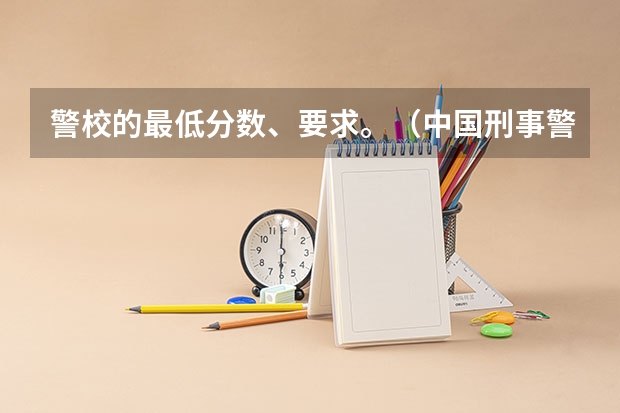 警校的最低分数、要求。（中国刑事警察学院2023录取线）