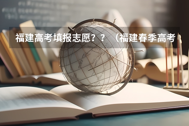 福建高考填报志愿？？（福建春季高考志愿填报流程？）