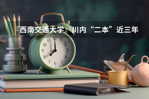 『西南交通大学』川内“二本”近三年录取“最低”分数线各是多少？(要具体数据！感谢！)