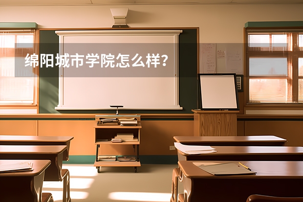 绵阳城市学院怎么样？