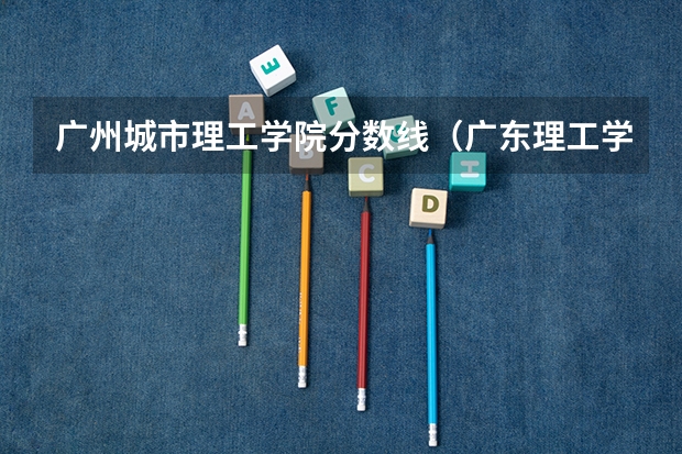 广州城市理工学院分数线（广东理工学院分数线）