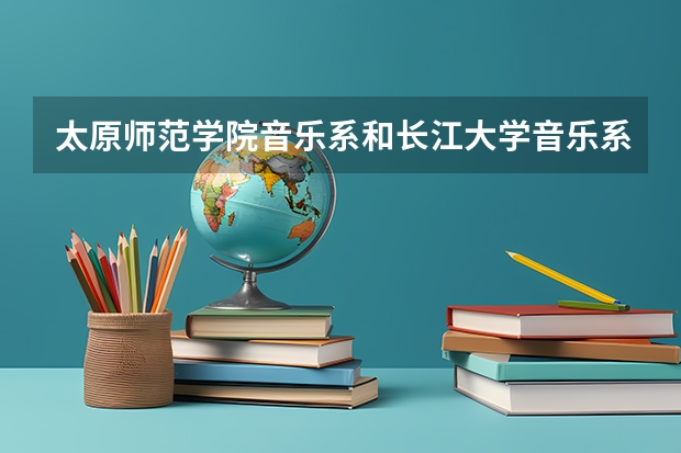 太原师范学院音乐系和长江大学音乐系 哪个好 或者太原师范学院和长江大学哪个好？