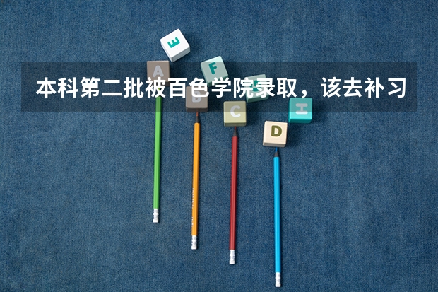 本科第二批被百色学院录取，该去补习还是去百色读本科？（百色学院分数线）