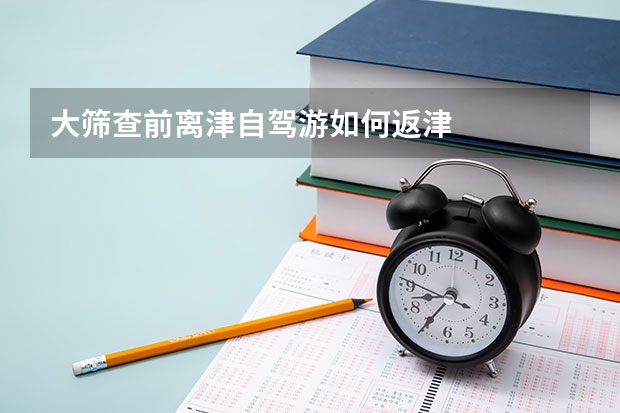 大筛查前离津自驾游如何返津