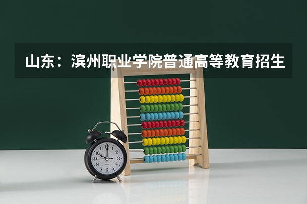 山东：滨州职业学院普通高等教育招生章程 山东单招各个院校录取分数线45句