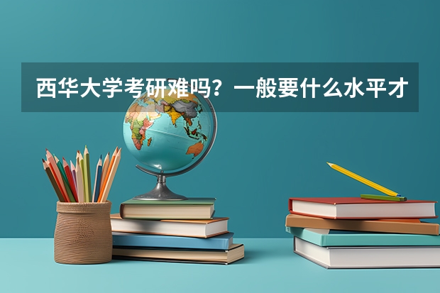 西华大学考研难吗?一般要什么水平才可以进入?