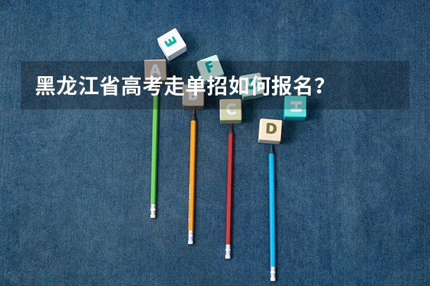 黑龙江省高考走单招如何报名？