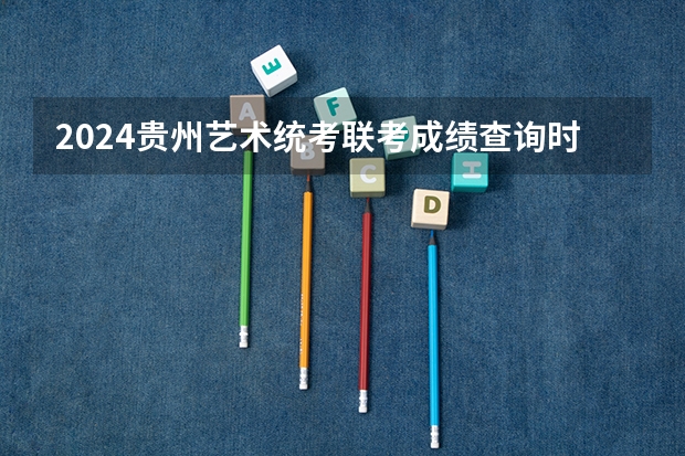 2024贵州艺术统考/联考成绩查询时间安排 【美术生必看】2024各省艺术统考成绩查询时间公布！