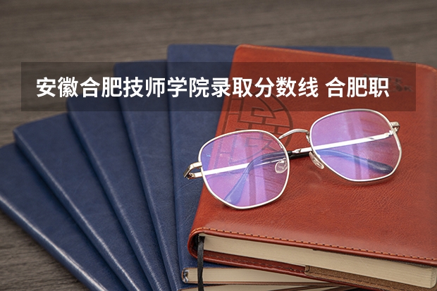 安徽合肥技师学院录取分数线 合肥职业技术学院分数线