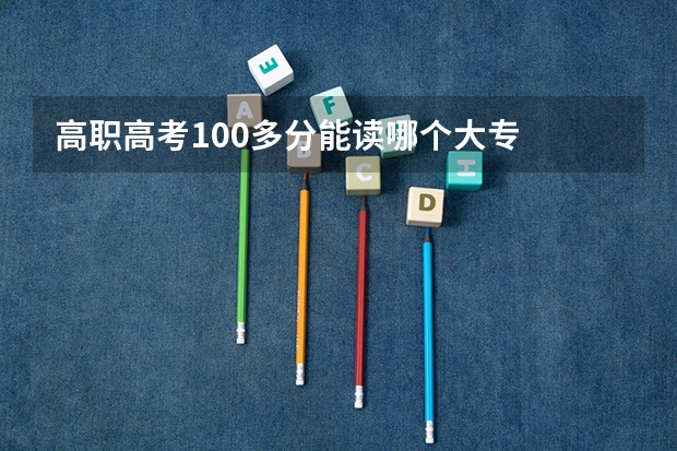 高职高考100多分能读哪个大专
