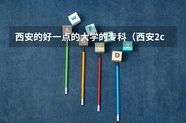 西安的好一点的大学的专科（西安2c学校排名及分数线）