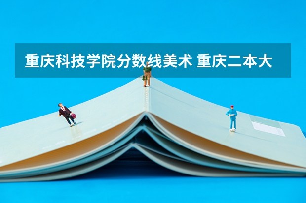 重庆科技学院分数线美术 重庆二本大学排名及录取分数线排名