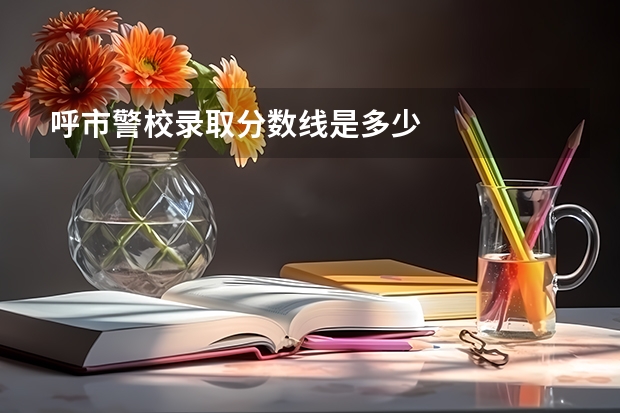 呼市警校录取分数线是多少