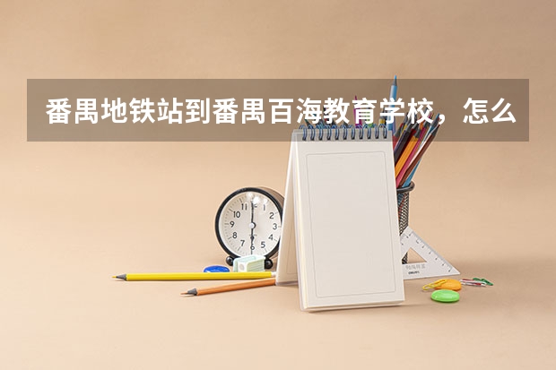 番禺地铁站到番禺百海教育学校，怎么走？搭乘什么号公交车？