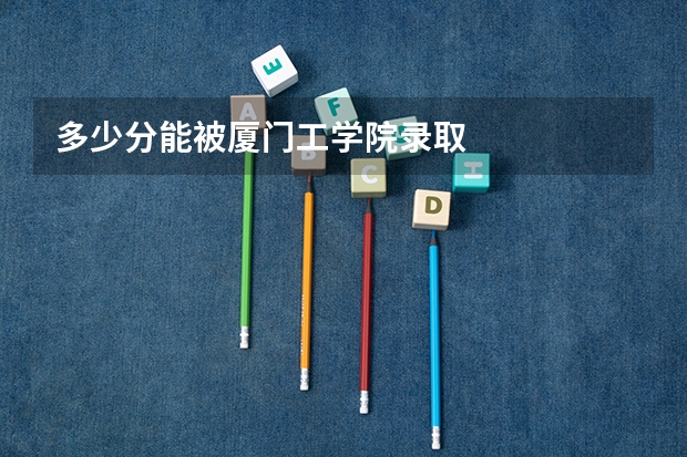 多少分能被厦门工学院录取